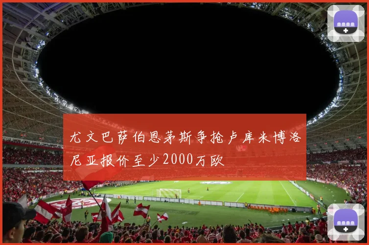 尤文巴萨伯恩茅斯争抢卢库米博洛尼亚报价至少2000万欧