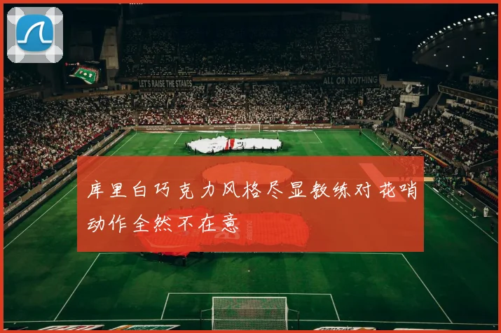 库里白巧克力风格尽显教练对花哨动作全然不在意