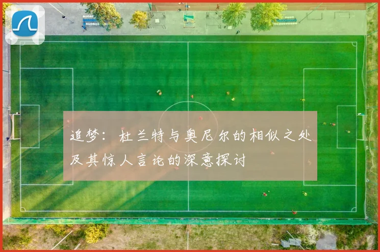 追梦：杜兰特与奥尼尔的相似之处及其惊人言论的深意探讨