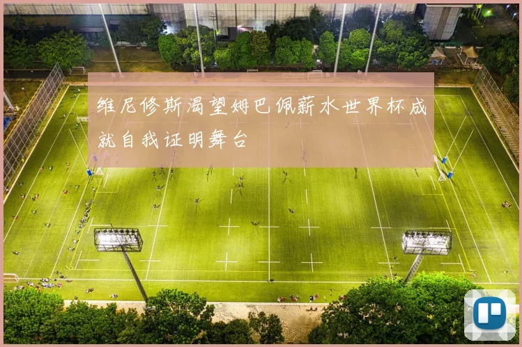 维尼修斯渴望姆巴佩薪水世界杯成就自我证明舞台