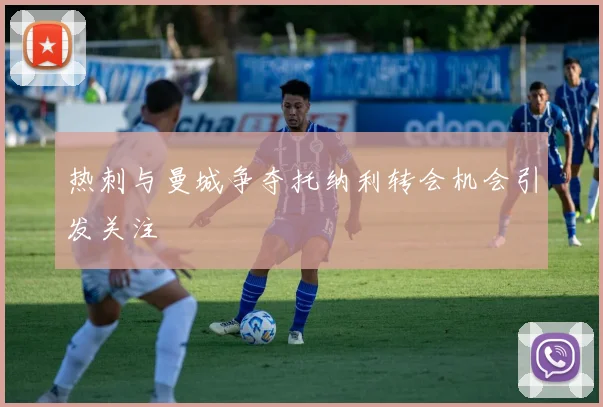 热刺与曼城争夺托纳利转会机会引发关注