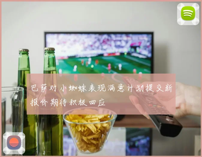 巴萨对小蜘蛛表现满意计划提交新报价期待积极回应