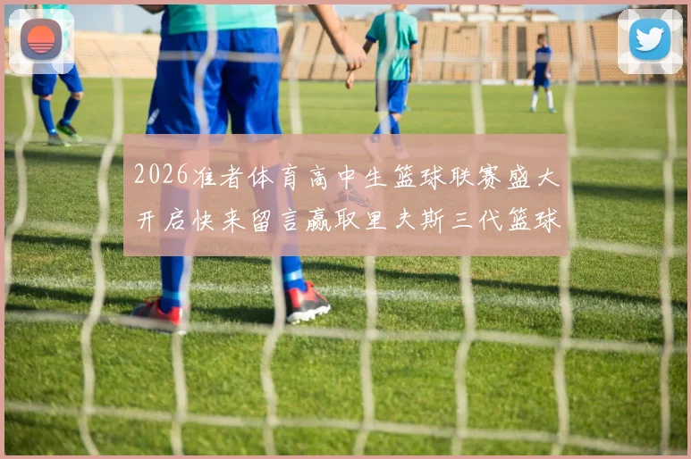 2026准者体育高中生篮球联赛盛大开启快来留言赢取里夫斯三代篮球鞋