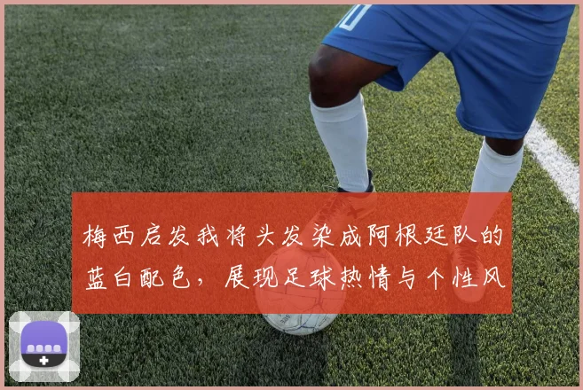 梅西启发我将头发染成阿根廷队的蓝白配色，展现足球热情与个性风采
