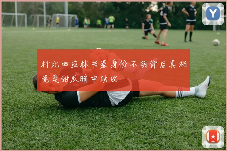 科比回应林书豪身份不明背后真相竟是甜瓜暗中助攻