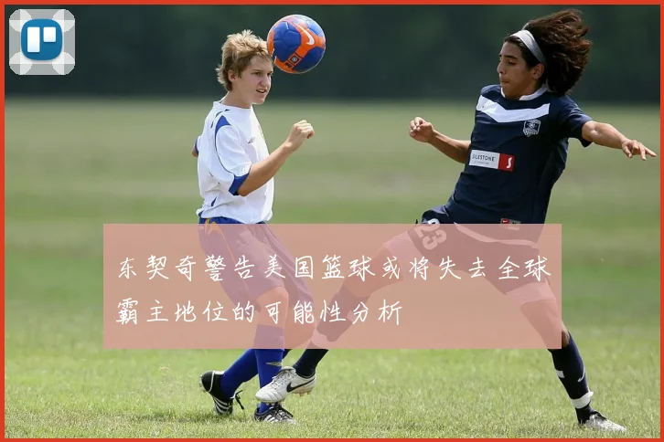 东契奇警告美国篮球或将失去全球霸主地位的可能性分析