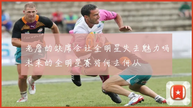 老詹的缺席会让全明星失去魅力吗未来的全明星赛将何去何从