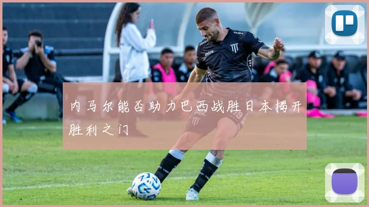 内马尔能否助力巴西战胜日本揭开胜利之门