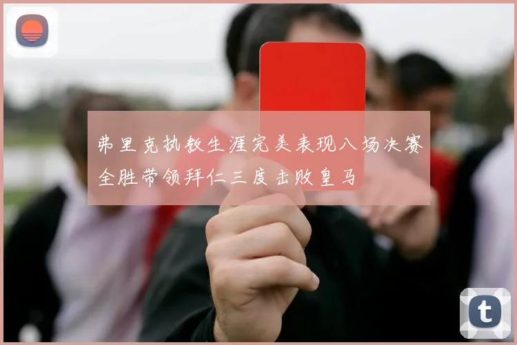 弗里克执教生涯完美表现八场决赛全胜带领拜仁三度击败皇马