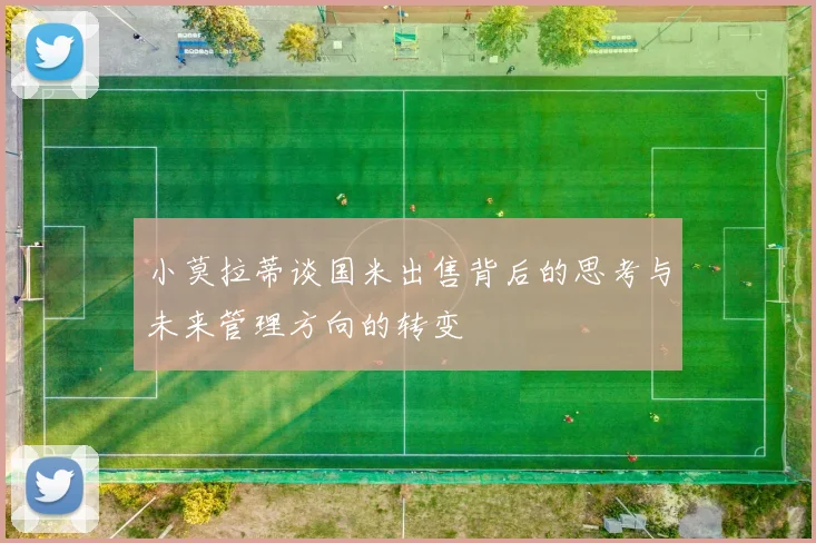 小莫拉蒂谈国米出售背后的思考与未来管理方向的转变