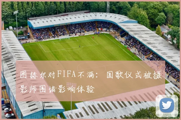 图赫尔对FIFA不满：国歌仪式被摄影师围堵影响体验