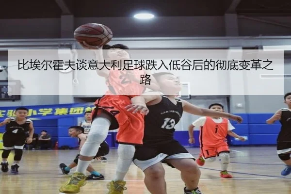 比埃尔霍夫谈意大利足球跌入低谷后的彻底变革之路